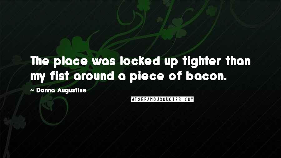 Donna Augustine quotes: The place was locked up tighter than my fist around a piece of bacon.