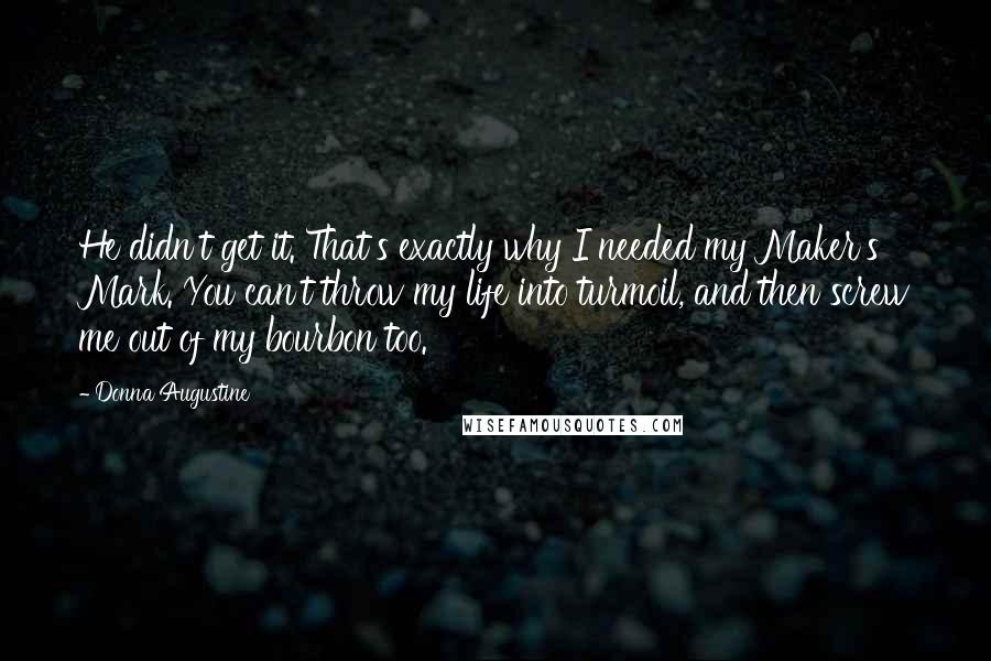 Donna Augustine quotes: He didn't get it. That's exactly why I needed my Maker's Mark. You can't throw my life into turmoil, and then screw me out of my bourbon too.