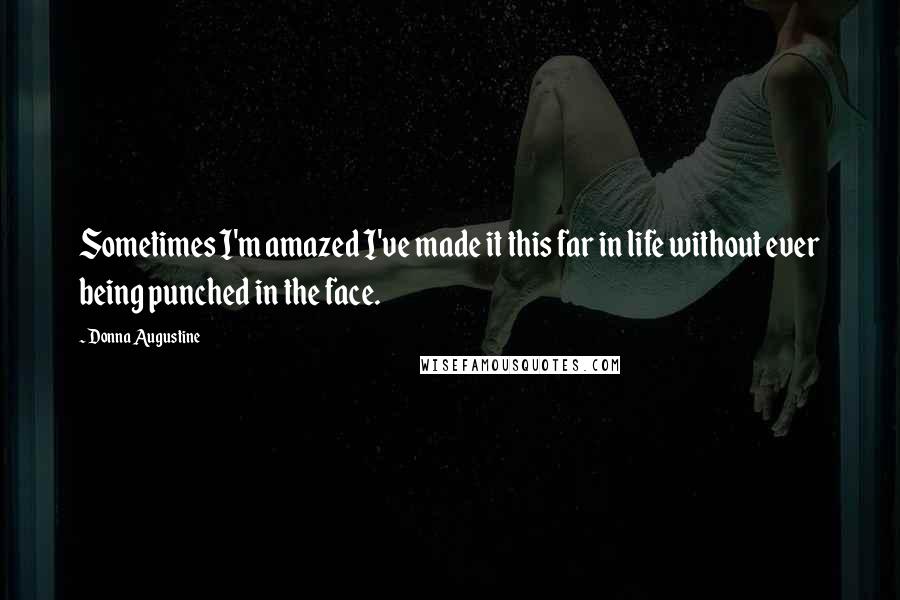 Donna Augustine quotes: Sometimes I'm amazed I've made it this far in life without ever being punched in the face.