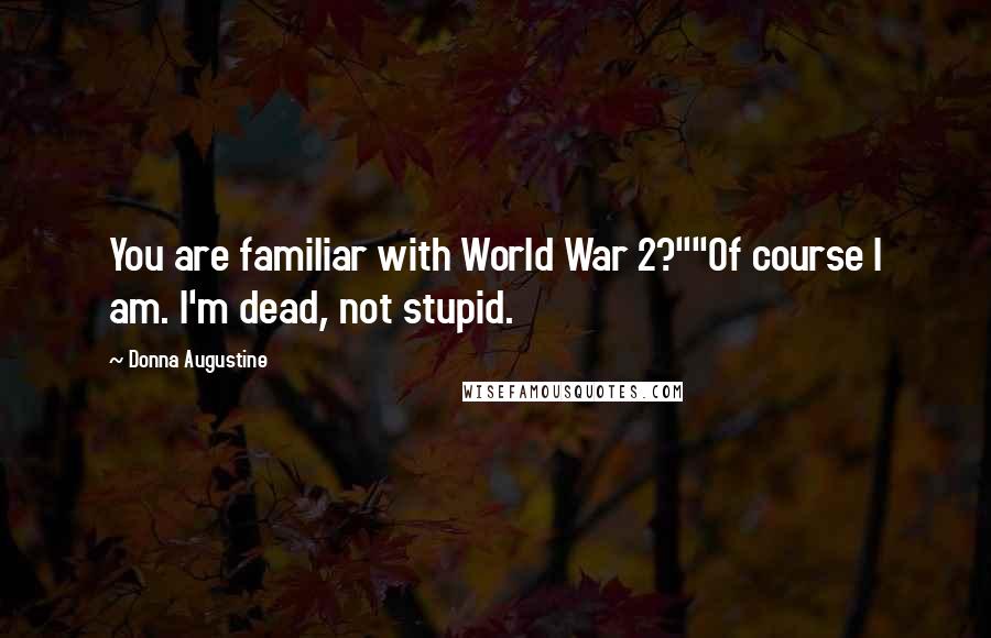 Donna Augustine quotes: You are familiar with World War 2?""Of course I am. I'm dead, not stupid.