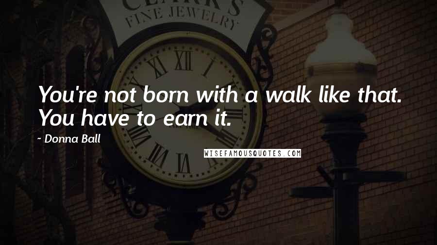 Donna Ball quotes: You're not born with a walk like that. You have to earn it.