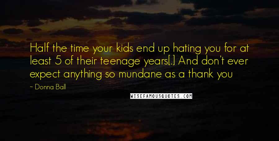 Donna Ball quotes: Half the time your kids end up hating you for at least 5 of their teenage years[.] And don't ever expect anything so mundane as a thank you