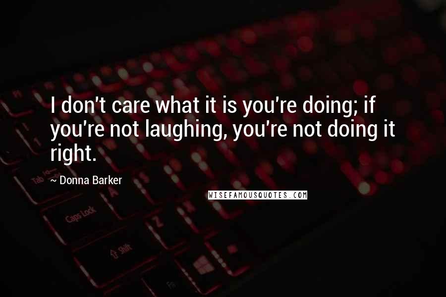 Donna Barker quotes: I don't care what it is you're doing; if you're not laughing, you're not doing it right.