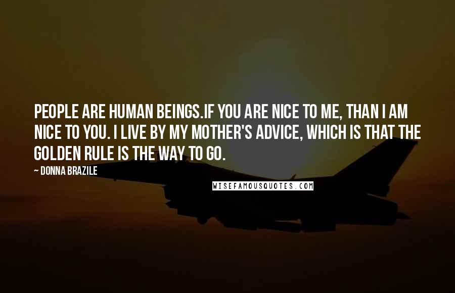 Donna Brazile quotes: People are human beings.If you are nice to me, than I am nice to you. I live by my mother's advice, which is that the Golden Rule is the way