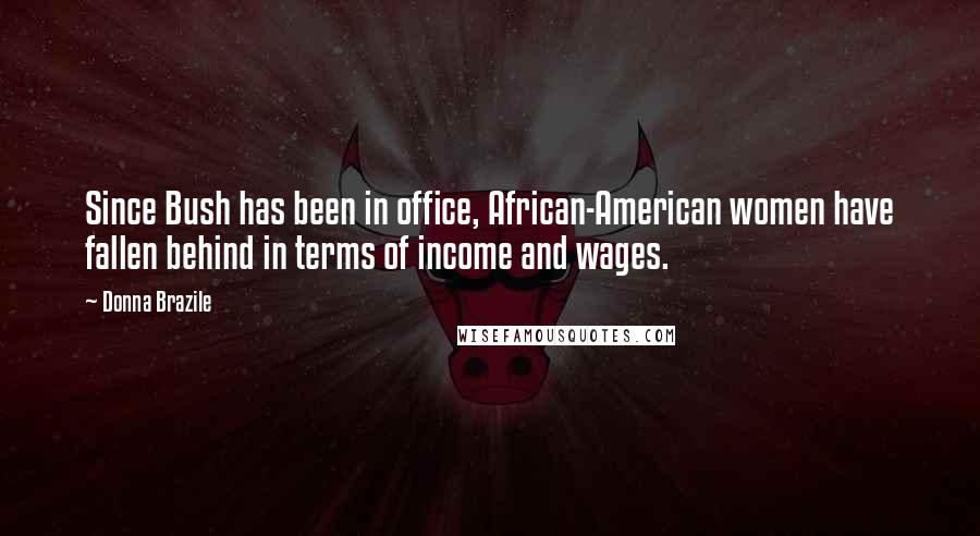 Donna Brazile quotes: Since Bush has been in office, African-American women have fallen behind in terms of income and wages.