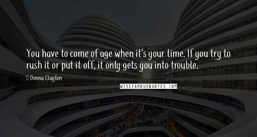 Donna Clayton quotes: You have to come of age when it's your time. If you try to rush it or put it off, it only gets you into trouble. Donna Clayton quotes: You have to come of age when it's your time. If you try to rush it or put it off, it only gets you into trouble.