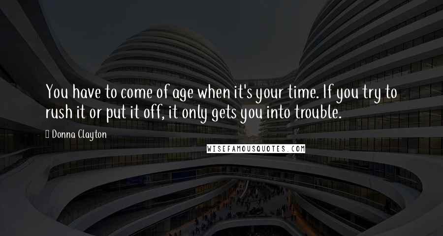 Donna Clayton quotes: You have to come of age when it's your time. If you try to rush it or put it off, it only gets you into trouble.