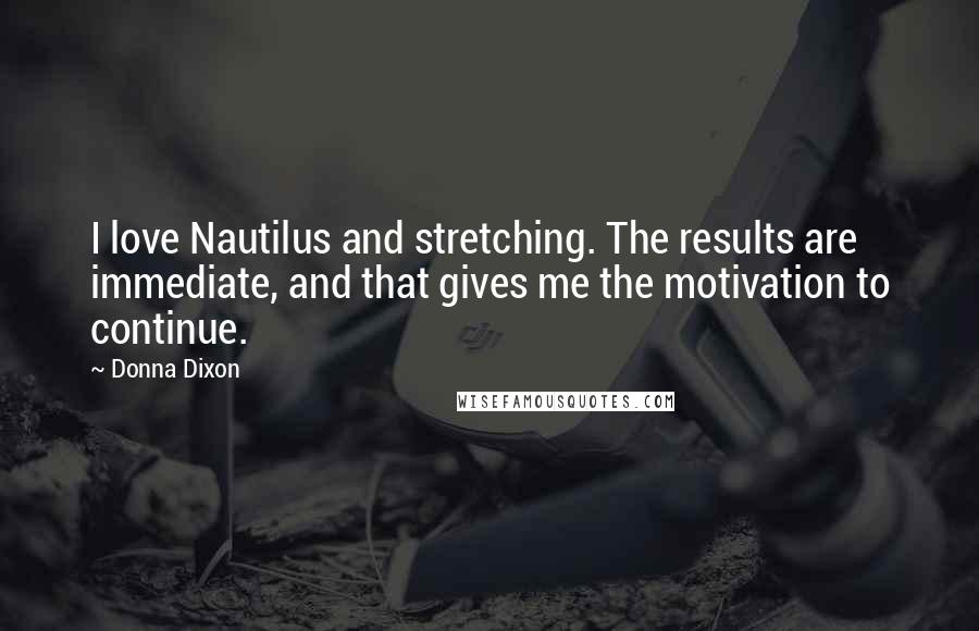 Donna Dixon quotes: I love Nautilus and stretching. The results are immediate, and that gives me the motivation to continue. Donna Dixon quotes: I love Nautilus and stretching. The results are immediate, and that gives me the motivation to continue.