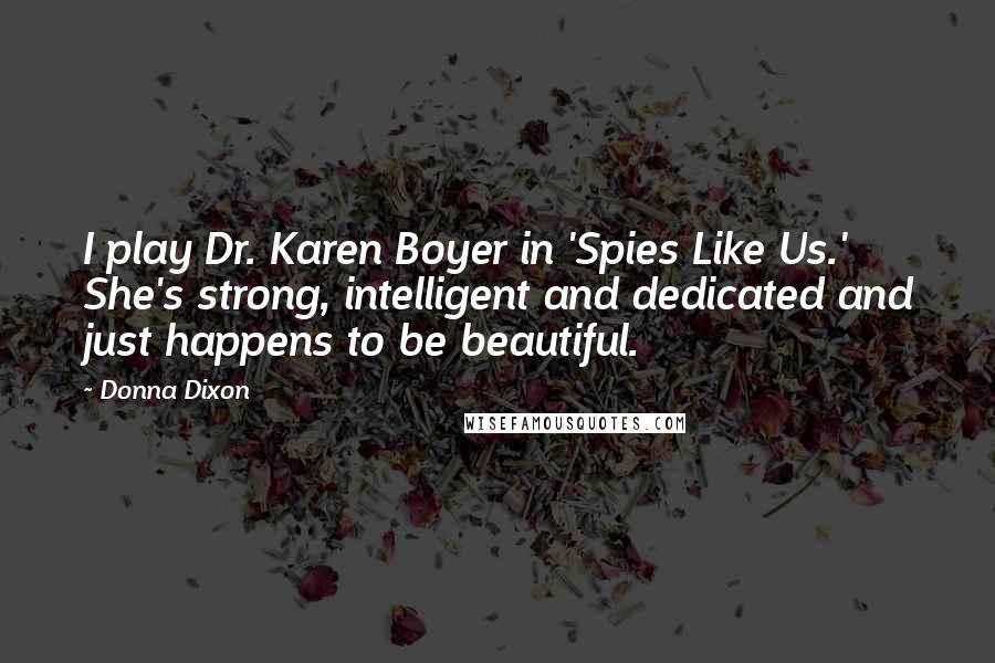 Donna Dixon quotes: I play Dr. Karen Boyer in 'Spies Like Us.' She's strong, intelligent and dedicated and just happens to be beautiful. Donna Dixon quotes: I play Dr. Karen Boyer in 'Spies Like Us.' She's strong, intelligent and dedicated and just happens to be beautiful.