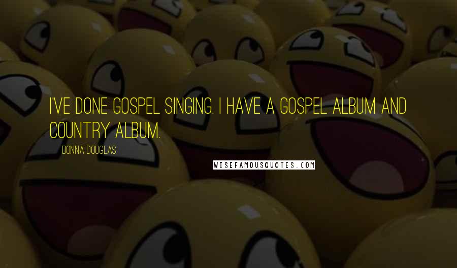 Donna Douglas quotes: I've done gospel singing. I have a gospel album and country album.