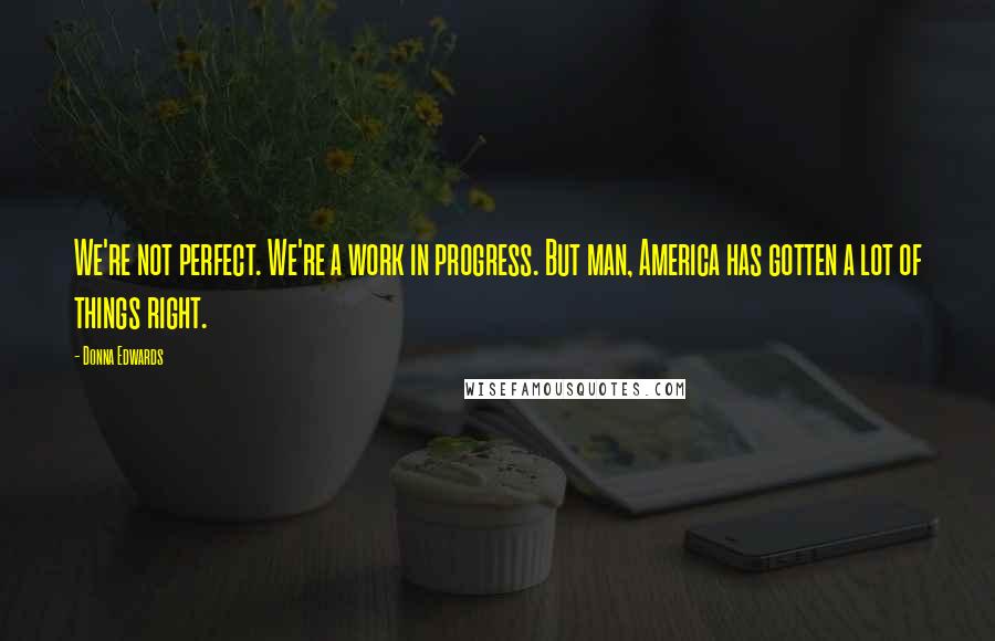 Donna Edwards quotes: We're not perfect. We're a work in progress. But man, America has gotten a lot of things right. Donna Edwards quotes: We're not perfect. We're a work in progress. But man, America has gotten a lot of things right.