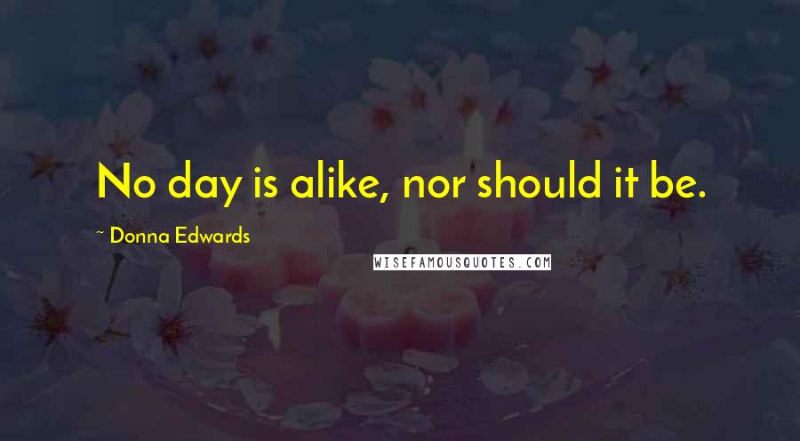 Donna Edwards quotes: No day is alike, nor should it be.