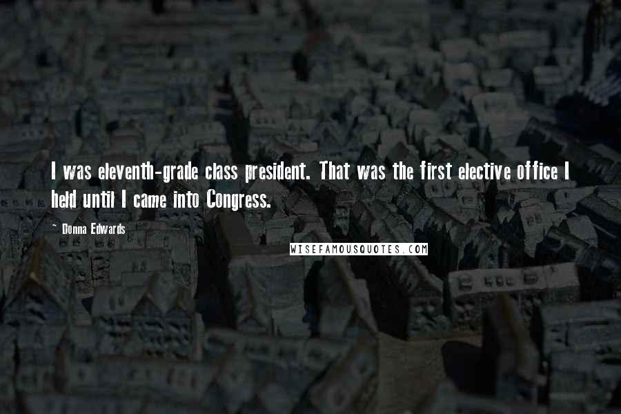 Donna Edwards quotes: I was eleventh-grade class president. That was the first elective office I held until I came into Congress. Donna Edwards quotes: I was eleventh-grade class president. That was the first elective office I held until I came into Congress.