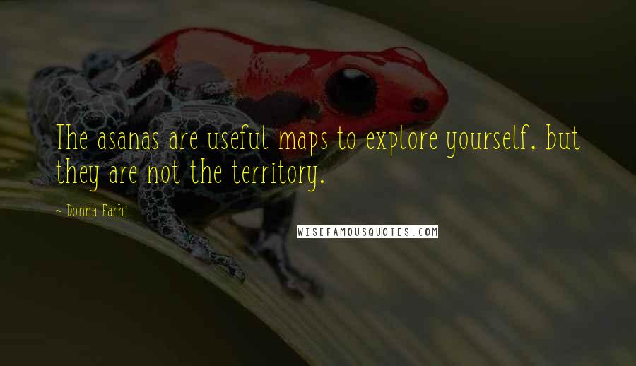 Donna Farhi quotes: The asanas are useful maps to explore yourself, but they are not the territory.