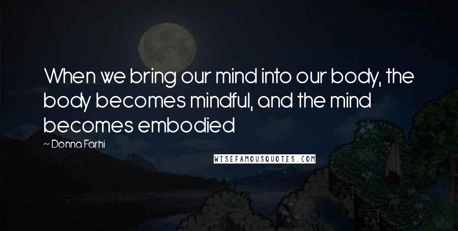 Donna Farhi quotes: When we bring our mind into our body, the body becomes mindful, and the mind becomes embodied