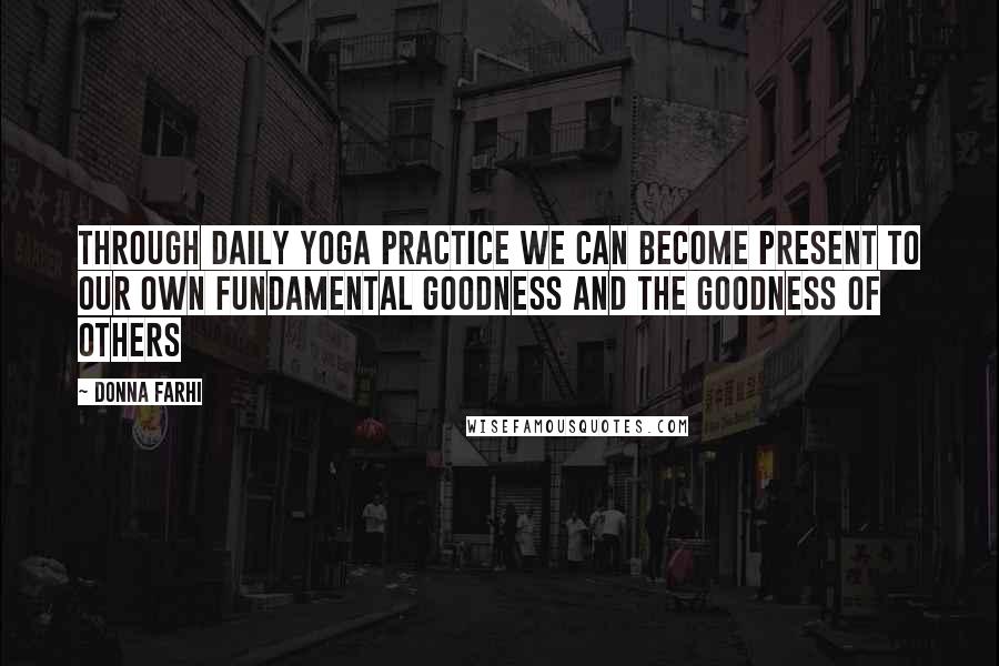 Donna Farhi quotes: Through daily yoga practice we can become present to our own fundamental goodness and the goodness of others