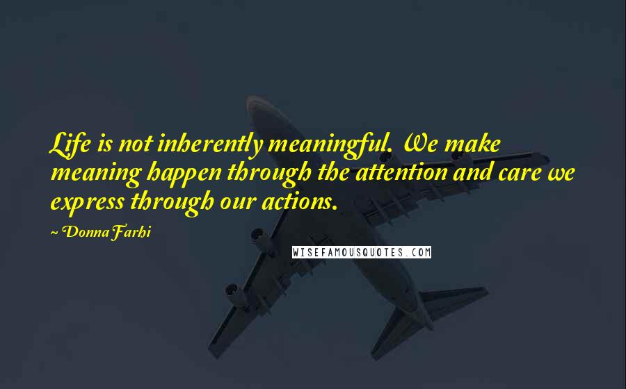Donna Farhi quotes: Life is not inherently meaningful. We make meaning happen through the attention and care we express through our actions.