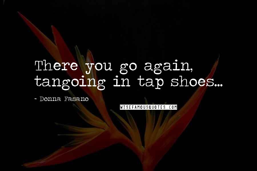 Donna Fasano quotes: There you go again, tangoing in tap shoes...