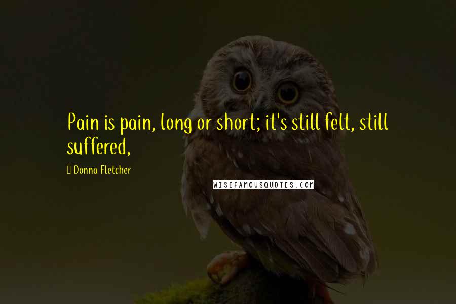 Donna Fletcher quotes: Pain is pain, long or short; it's still felt, still suffered,