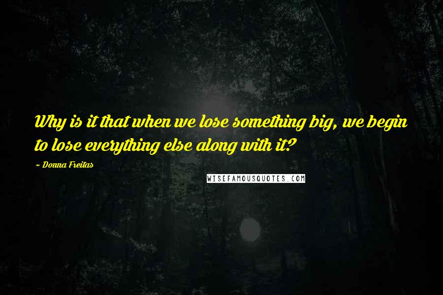 Donna Freitas quotes: Why is it that when we lose something big, we begin to lose everything else along with it?