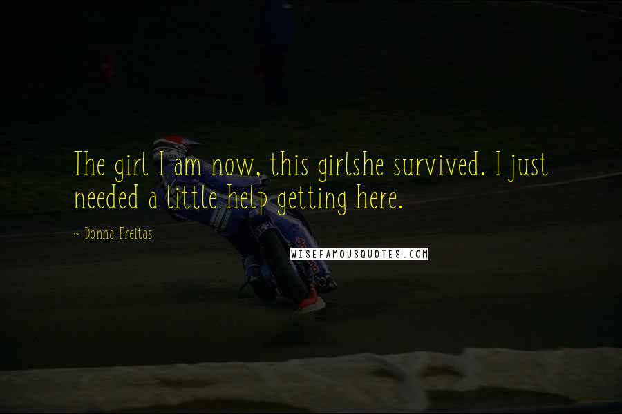 Donna Freitas quotes: The girl I am now, this girlshe survived. I just needed a little help getting here.