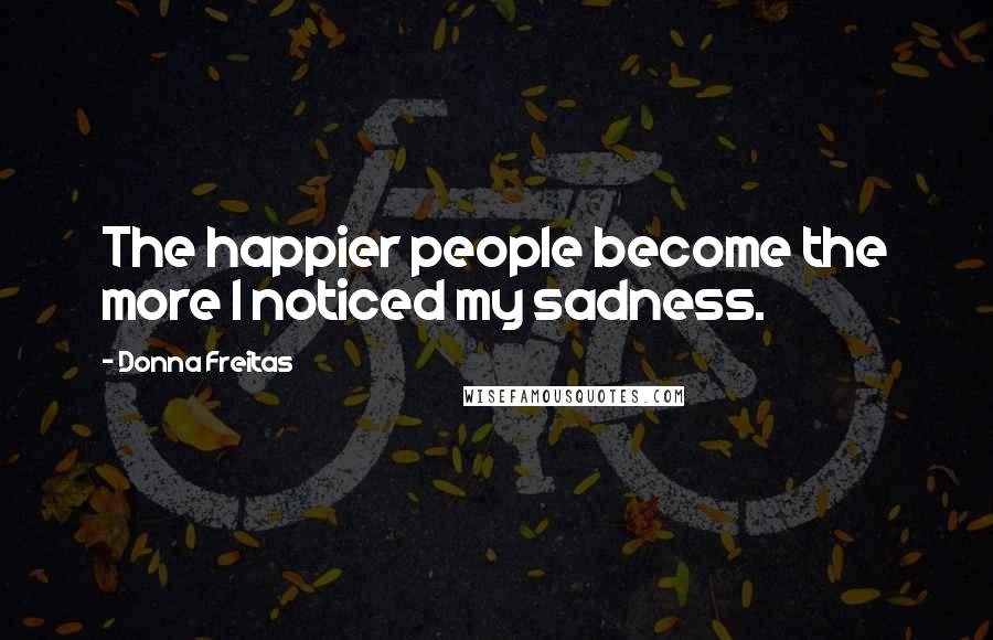 Donna Freitas quotes: The happier people become the more I noticed my sadness.