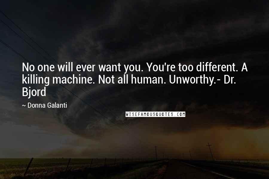 Donna Galanti quotes: No one will ever want you. You're too different. A killing machine. Not all human. Unworthy.- Dr. Bjord