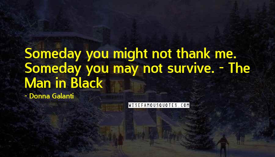 Donna Galanti quotes: Someday you might not thank me. Someday you may not survive. - The Man in Black