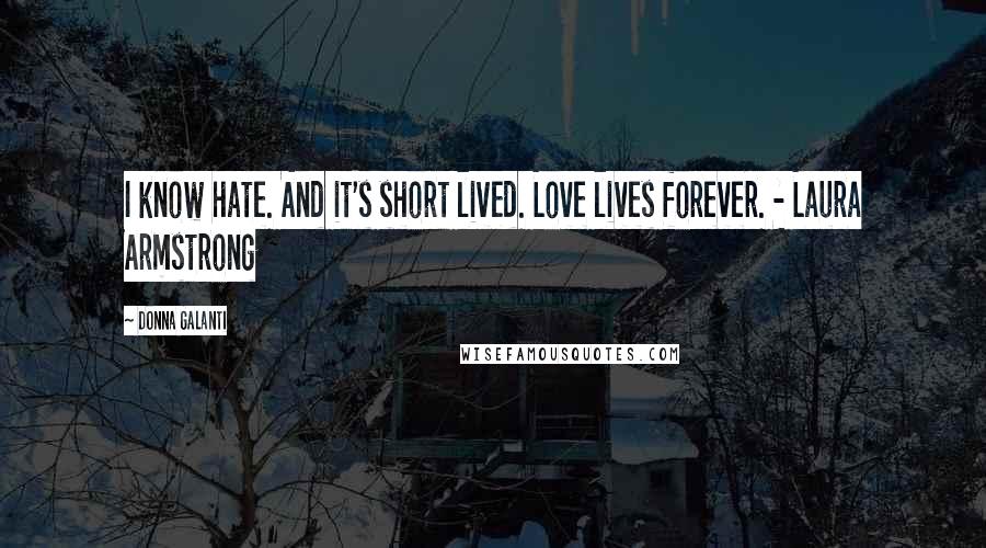 Donna Galanti quotes: I know hate. And it's short lived. Love lives forever. - Laura Armstrong