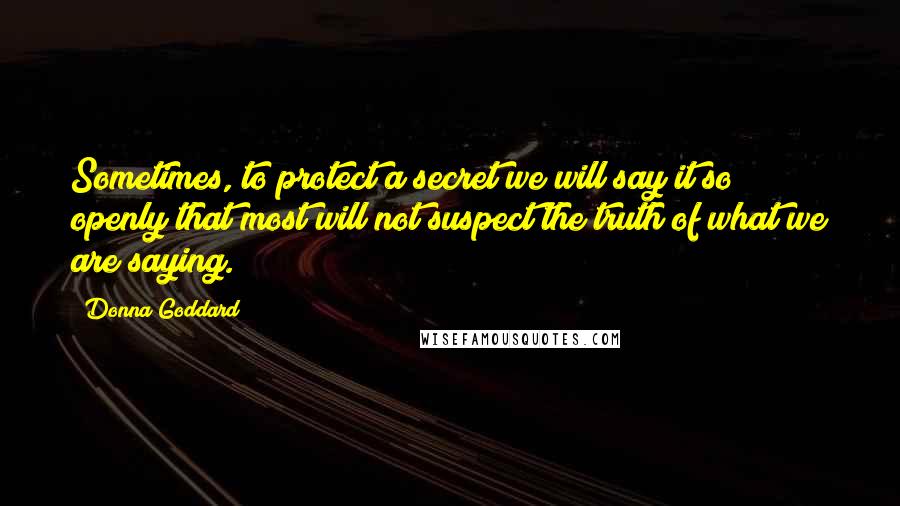 Donna Goddard quotes: Sometimes, to protect a secret we will say it so openly that most will not suspect the truth of what we are saying.