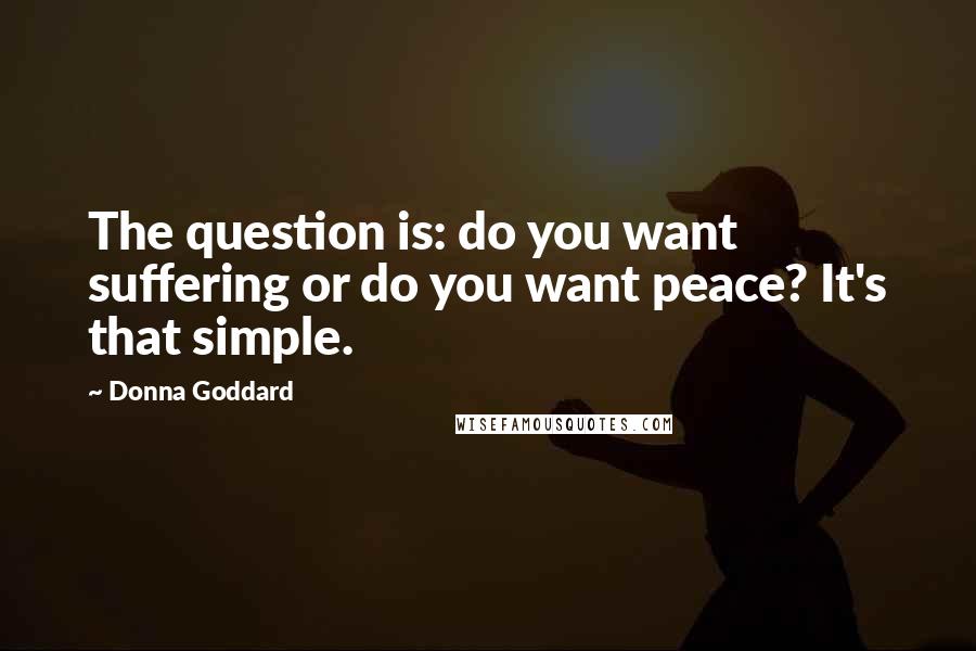 Donna Goddard quotes: The question is: do you want suffering or do you want peace? It's that simple.