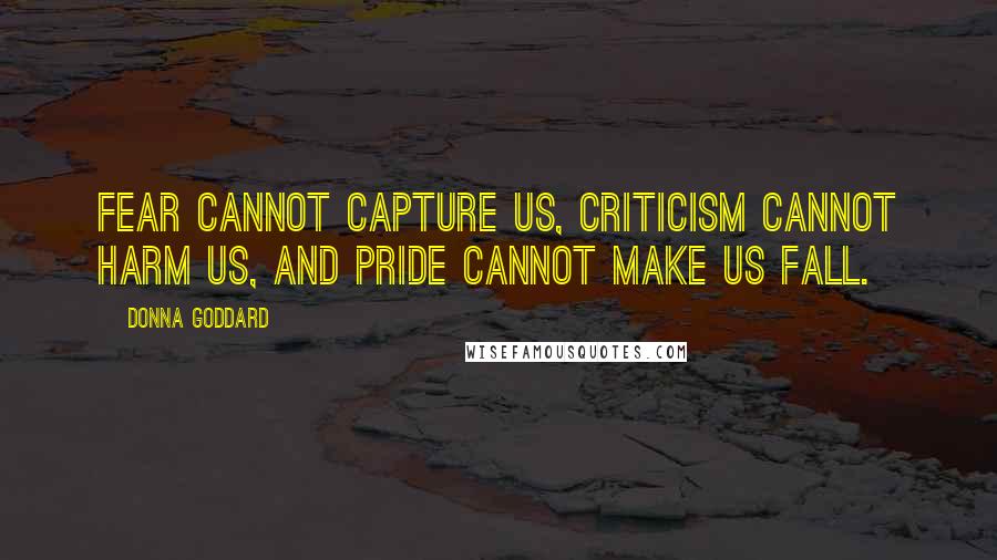 Donna Goddard quotes: Fear cannot capture us, criticism cannot harm us, and pride cannot make us fall.