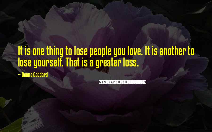 Donna Goddard quotes: It is one thing to lose people you love. It is another to lose yourself. That is a greater loss.