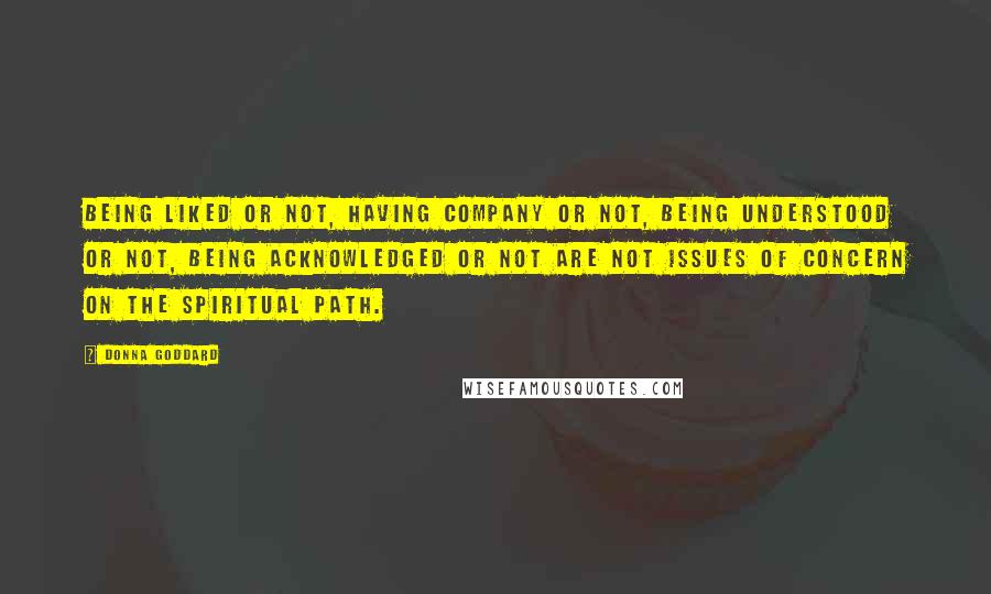 Donna Goddard quotes: Being liked or not, having company or not, being understood or not, being acknowledged or not are not issues of concern on the spiritual path.