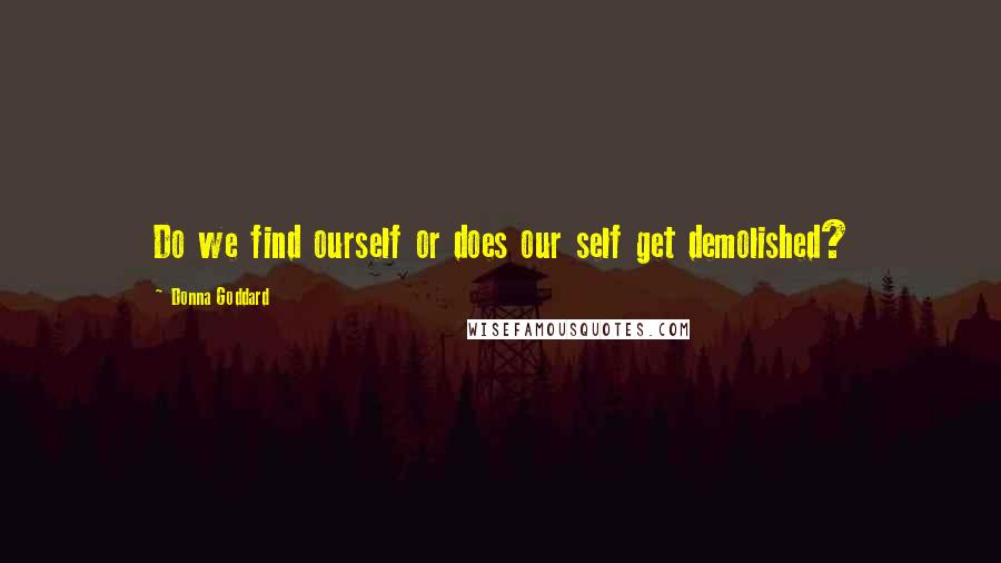 Donna Goddard quotes: Do we find ourself or does our self get demolished?