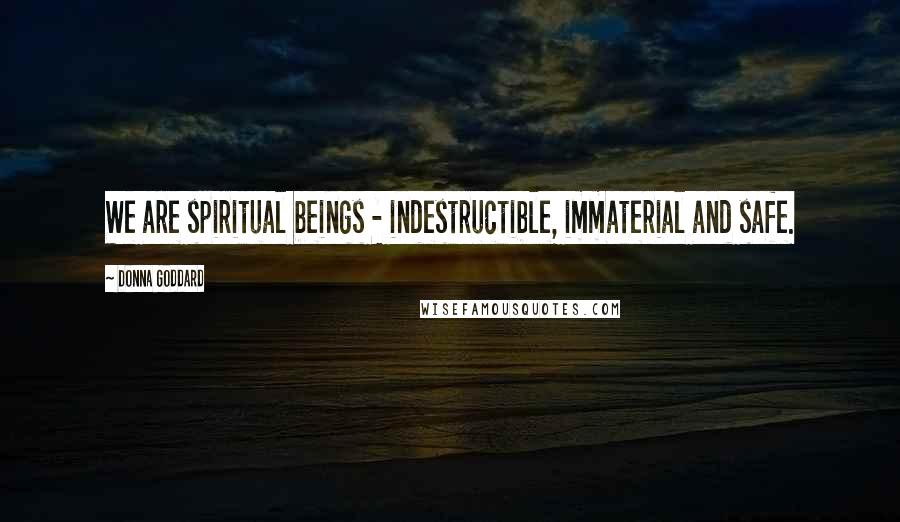 Donna Goddard quotes: We are spiritual beings - indestructible, immaterial and safe.