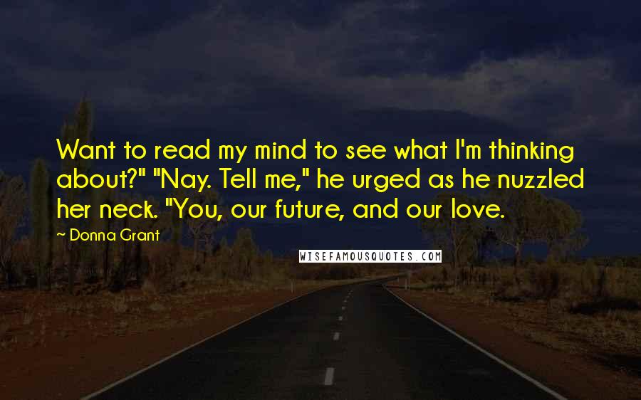 Donna Grant quotes: Want to read my mind to see what I'm thinking about?" "Nay. Tell me," he urged as he nuzzled her neck. "You, our future, and our love.