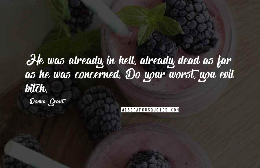 Donna Grant quotes: He was already in hell, already dead as far as he was concerned. Do your worst, you evil bitch.