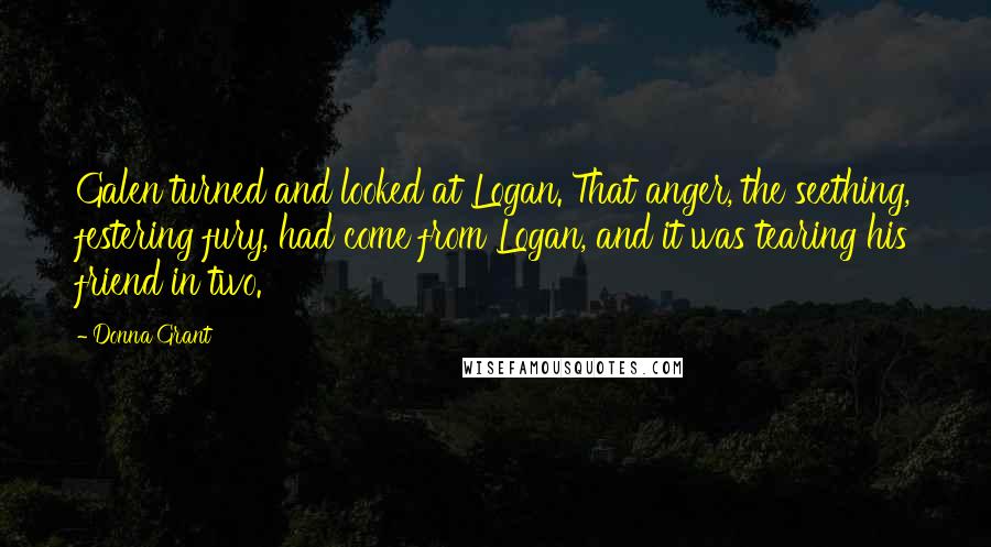 Donna Grant quotes: Galen turned and looked at Logan. That anger, the seething, festering fury, had come from Logan, and it was tearing his friend in two.