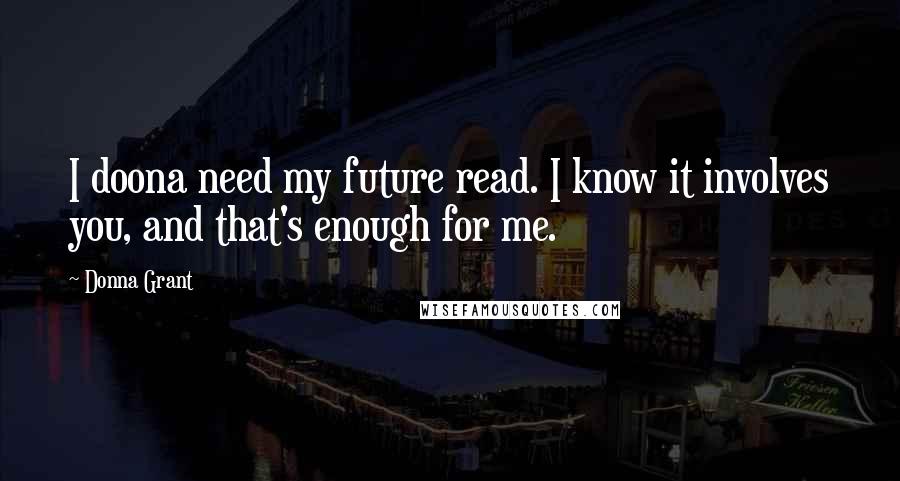 Donna Grant quotes: I doona need my future read. I know it involves you, and that's enough for me.