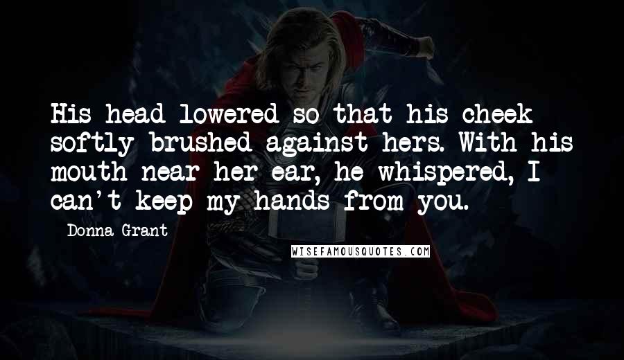 Donna Grant quotes: His head lowered so that his cheek softly brushed against hers. With his mouth near her ear, he whispered, I can't keep my hands from you.