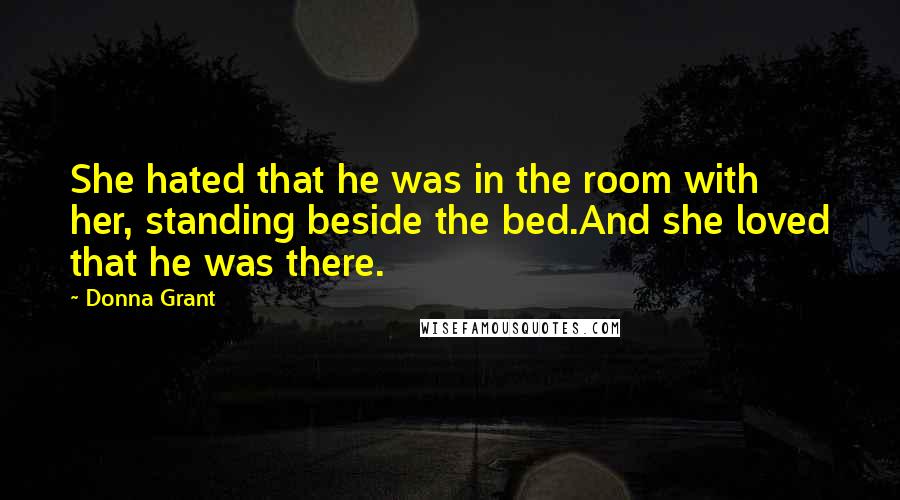 Donna Grant quotes: She hated that he was in the room with her, standing beside the bed.And she loved that he was there.
