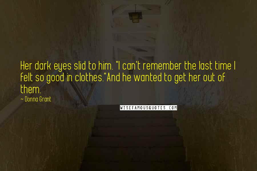 Donna Grant quotes: Her dark eyes slid to him. "I can't remember the last time I felt so good in clothes."And he wanted to get her out of them.