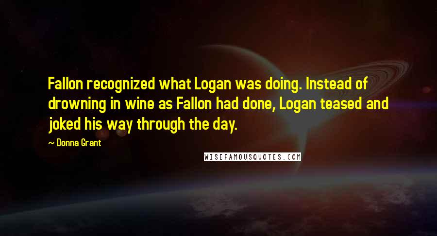 Donna Grant quotes: Fallon recognized what Logan was doing. Instead of drowning in wine as Fallon had done, Logan teased and joked his way through the day.