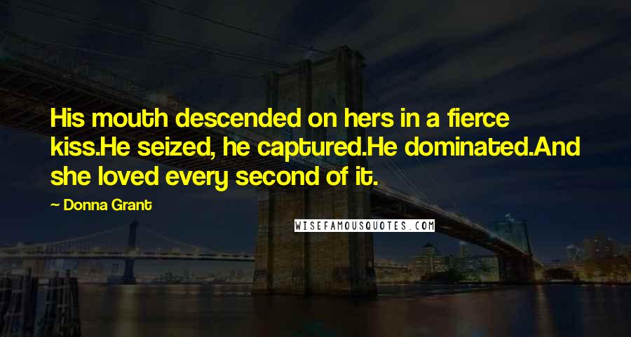 Donna Grant quotes: His mouth descended on hers in a fierce kiss.He seized, he captured.He dominated.And she loved every second of it.