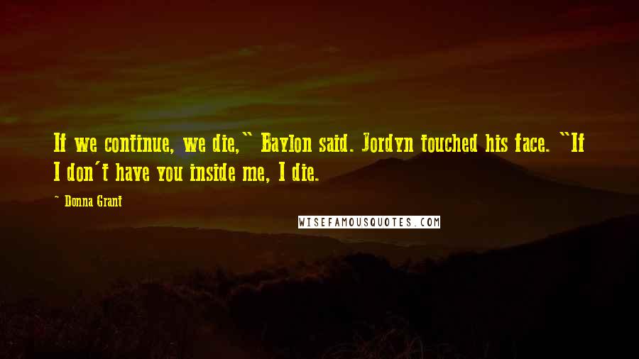Donna Grant quotes: If we continue, we die," Baylon said. Jordyn touched his face. "If I don't have you inside me, I die.