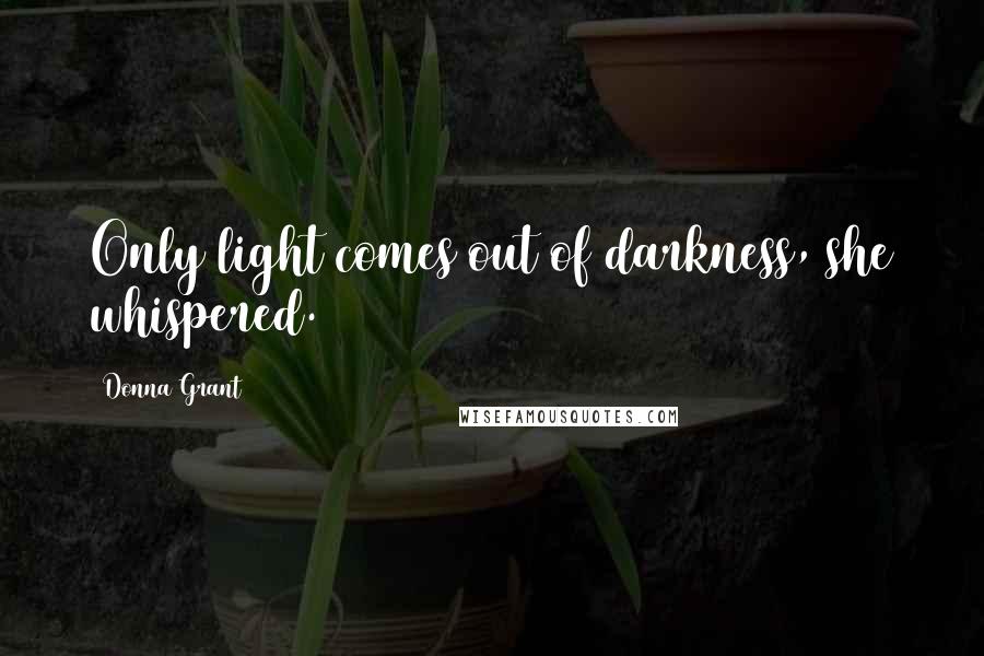 Donna Grant quotes: Only light comes out of darkness, she whispered.