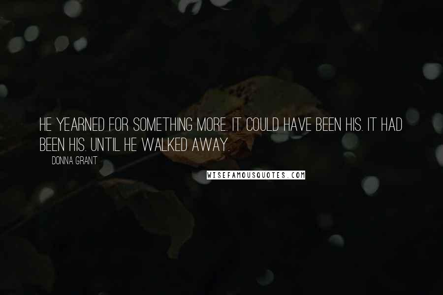 Donna Grant quotes: He yearned for something more. It could have been his. It had been his. Until he walked away.