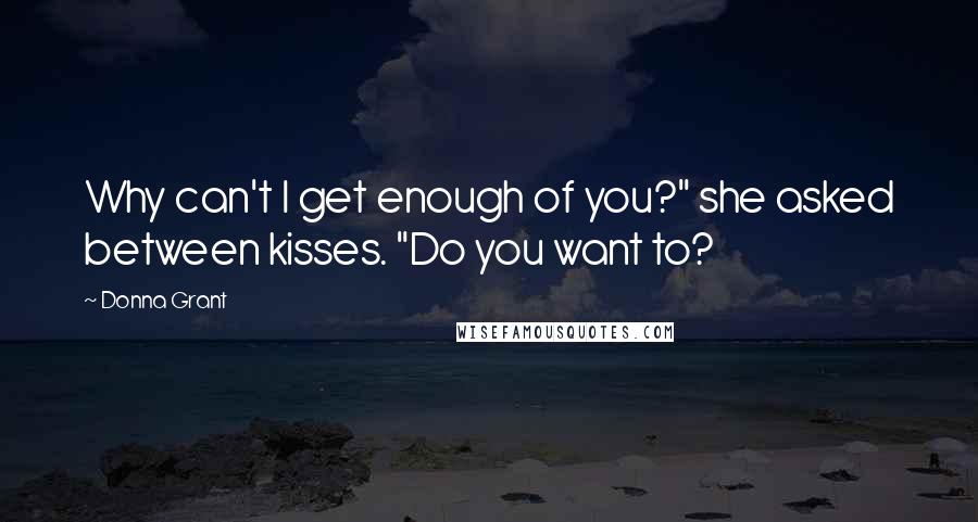 Donna Grant quotes: Why can't I get enough of you?" she asked between kisses. "Do you want to?