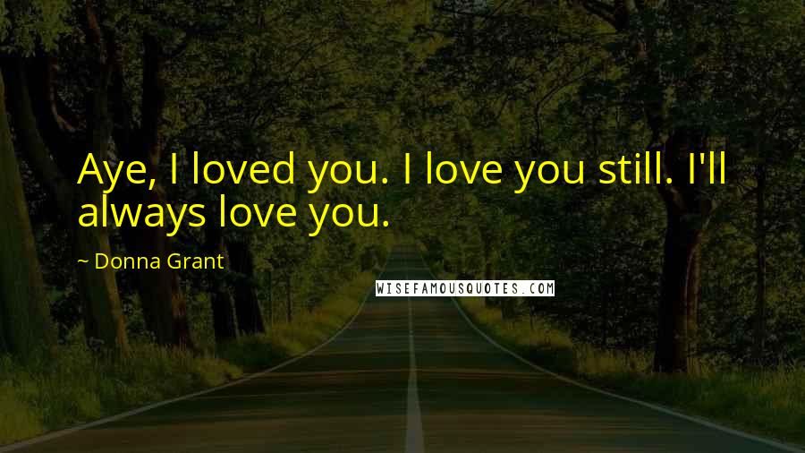 Donna Grant quotes: Aye, I loved you. I love you still. I'll always love you.